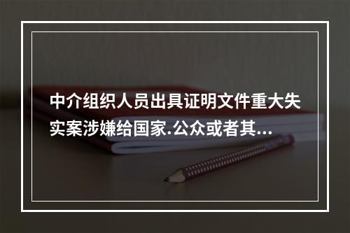 中介组织人员出具证明文件重大失实案涉嫌给国家.公众或者其他投