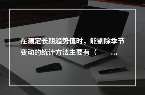 在测定长期趋势值时，能剔除季节变动的统计方法主要有（　　）