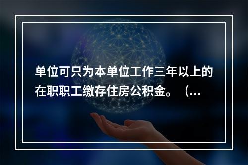 单位可只为本单位工作三年以上的在职职工缴存住房公积金。（　