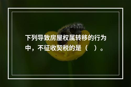 下列导致房屋权属转移的行为中，不征收契税的是（　）。