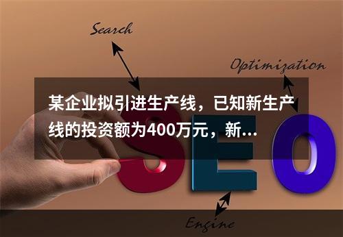 某企业拟引进生产线，已知新生产线的投资额为400万元，新生产