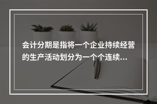 会计分期是指将一个企业持续经营的生产活动划分为一个个连续的.