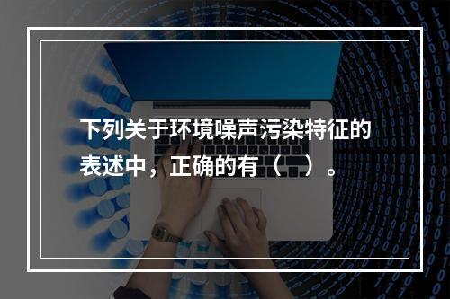 下列关于环境噪声污染特征的表述中，正确的有（　）。