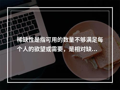 稀缺性是指可用的数量不够满足每个人的欲望或需要，是相对缺乏，