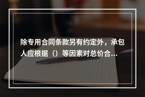 除专用合同条款另有约定外，承包人应根据（）等因素对总价合同按