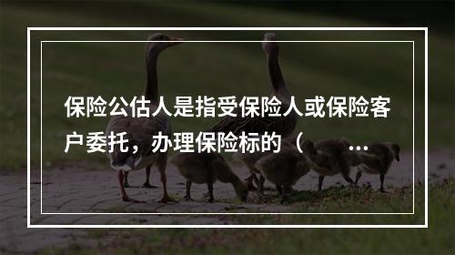 保险公估人是指受保险人或保险客户委托，办理保险标的（　　）