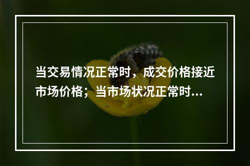 当交易情况正常时，成交价格接近市场价格；当市场状况正常时，市