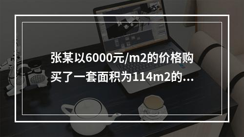 张某以6000元/m2的价格购买了一套面积为114m2的住