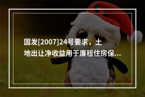 国发[2007]24号要求，土地出让净收益用于廉租住房保障