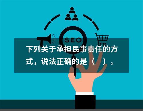 下列关于承担民事责任的方式，说法正确的是（　）。