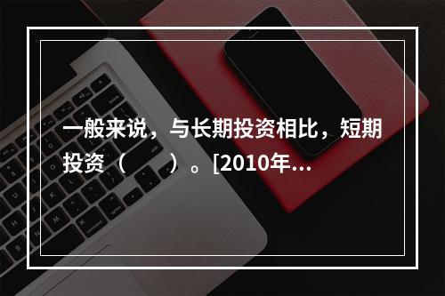 一般来说，与长期投资相比，短期投资（　　）。[2010年真