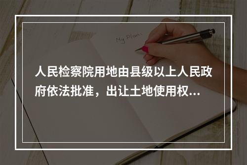 人民检察院用地由县级以上人民政府依法批准，出让土地使用权。