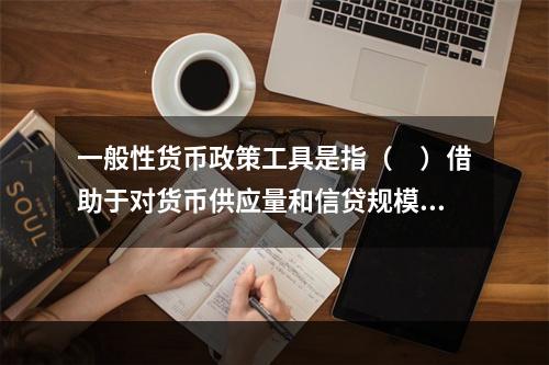 一般性货币政策工具是指（　）借助于对货币供应量和信贷规模实施