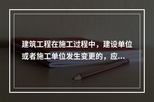 建筑工程在施工过程中，建设单位或者施工单位发生变更的，应当