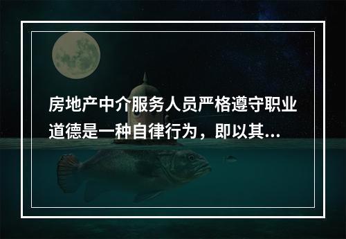 房地产中介服务人员严格遵守职业道德是一种自律行为，即以其内