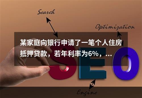 某家庭向银行申请了一笔个人住房抵押贷款，若年利率为6%，期