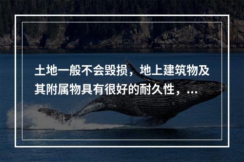 土地一般不会毁损，地上建筑物及其附属物具有很好的耐久性，这