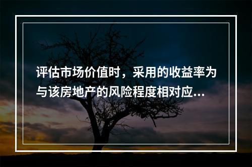 评估市场价值时，采用的收益率为与该房地产的风险程度相对应的社