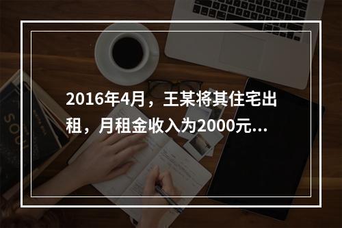 2016年4月，王某将其住宅出租，月租金收入为2000元，其