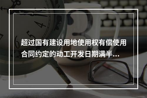 超过国有建设用地使用权有偿使用合同约定的动工开发日期满半年