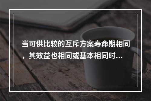 当可供比较的互斥方案寿命期相同，其效益也相同或基本相同时，