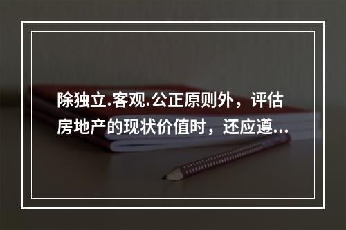 除独立.客观.公正原则外，评估房地产的现状价值时，还应遵循合