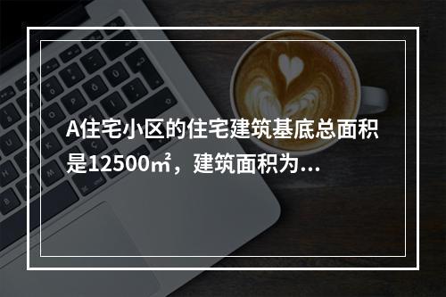 A住宅小区的住宅建筑基底总面积是12500㎡，建筑面积为32