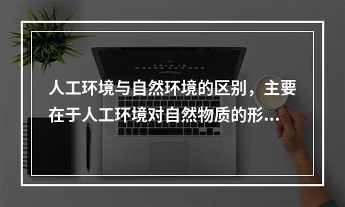 人工环境与自然环境的区别，主要在于人工环境对自然物质的形态