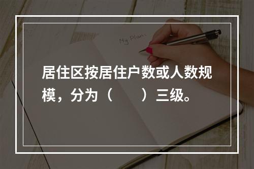 居住区按居住户数或人数规模，分为（　　）三级。