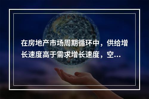 在房地产市场周期循环中，供给增长速度高于需求增长速度，空置