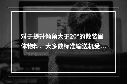 对于提升倾角大于20°的散装固体物料，大多数标准输送机受到限