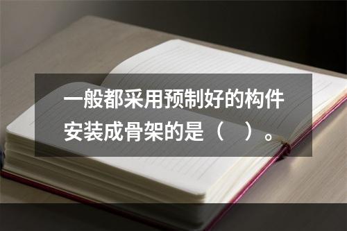 一般都采用预制好的构件安装成骨架的是（　）。