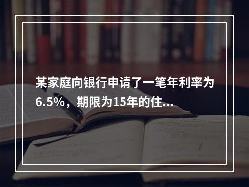 某家庭向银行申请了一笔年利率为6.5%，期限为15年的住房