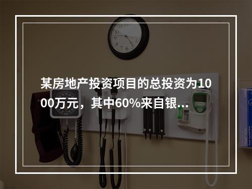 某房地产投资项目的总投资为1000万元，其中60%来自银行