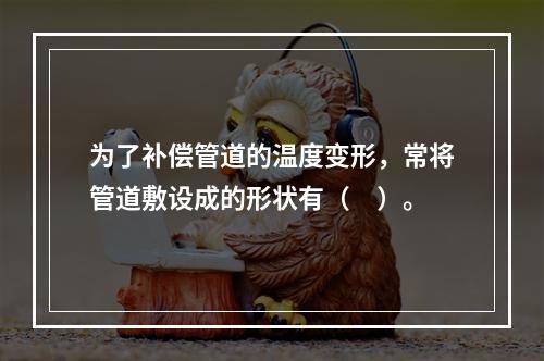 为了补偿管道的温度变形，常将管道敷设成的形状有（　）。