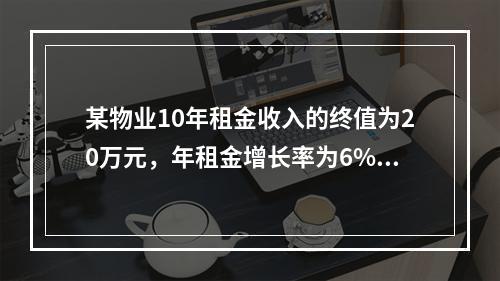 某物业10年租金收入的终值为20万元，年租金增长率为6%，