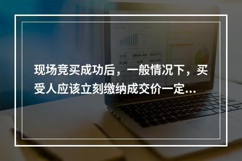 现场竞买成功后，一般情况下，买受人应该立刻缴纳成交价一定比例