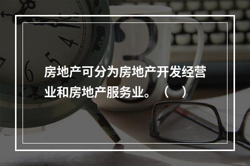 房地产可分为房地产开发经营业和房地产服务业。（　）