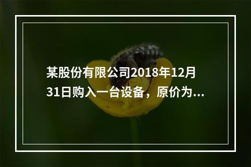 某股份有限公司2018年12月31日购入一台设备，原价为30