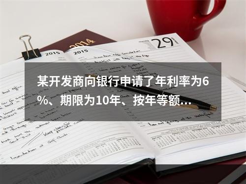 某开发商向银行申请了年利率为6%、期限为10年、按年等额偿