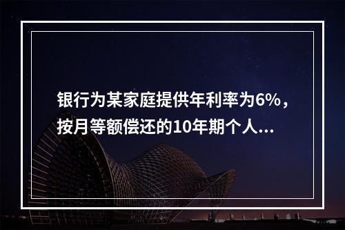 银行为某家庭提供年利率为6%，按月等额偿还的10年期个人住