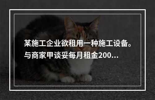 某施工企业欲租用一种施工设备。与商家甲谈妥每月租金2000元