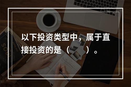 以下投资类型中，属于直接投资的是（　　）。