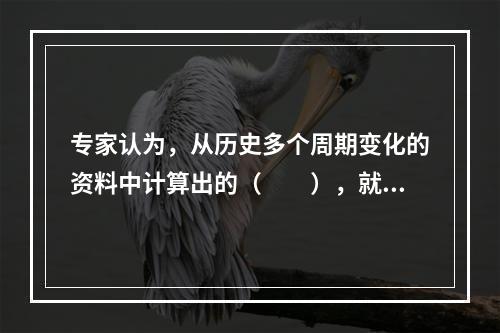 专家认为，从历史多个周期变化的资料中计算出的（　　），就是