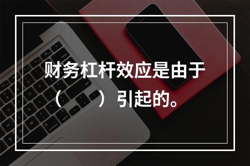 财务杠杆效应是由于（　　）引起的。