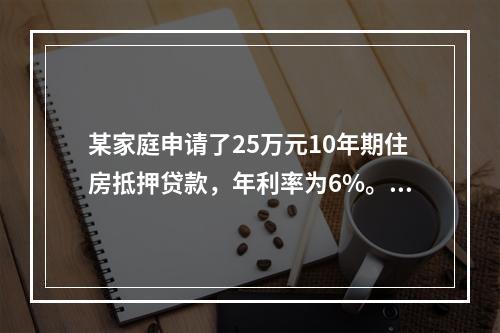 某家庭申请了25万元10年期住房抵押贷款，年利率为6%。该