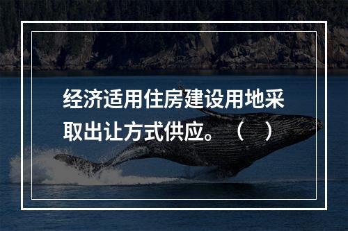 经济适用住房建设用地采取出让方式供应。（　）