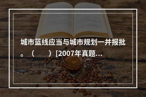 城市蓝线应当与城市规划一并报批。（　　）[2007年真题]