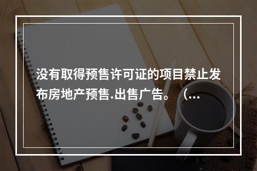 没有取得预售许可证的项目禁止发布房地产预售.出售广告。（　）