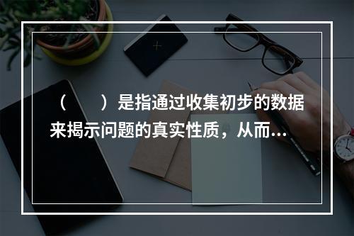 （　　）是指通过收集初步的数据来揭示问题的真实性质，从而提